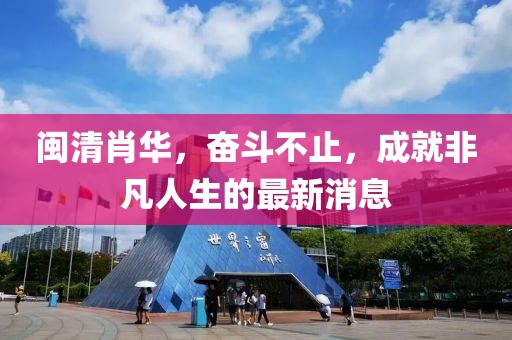閩清肖華，奮斗不止，成就非凡人生的最新消息