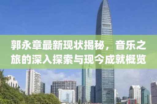 郭永章最新現(xiàn)狀揭秘，音樂之旅的深入探索與現(xiàn)今成就概覽