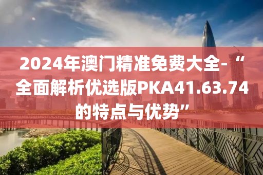 2024年澳門精準(zhǔn)免費(fèi)大全-“全面解析優(yōu)選版PKA41.63.74的特點(diǎn)與優(yōu)勢(shì)”