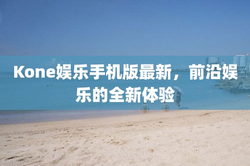 Kone娛樂手機版最新，前沿娛樂的全新體驗