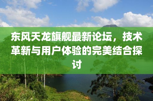 東風天龍旗艦最新論壇，技術革新與用戶體驗的完美結(jié)合探討
