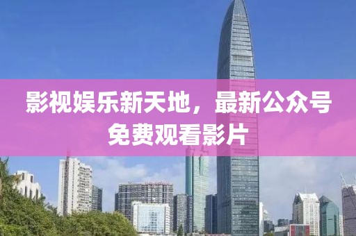 影視娛樂(lè)新天地，最新公眾號(hào)免費(fèi)觀看影片