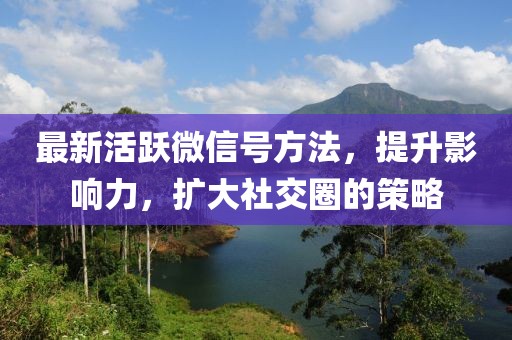 最新活躍微信號(hào)方法，提升影響力，擴(kuò)大社交圈的策略