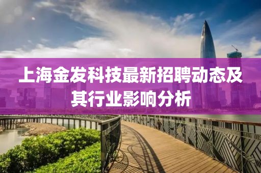 上海金發(fā)科技最新招聘動(dòng)態(tài)及其行業(yè)影響分析