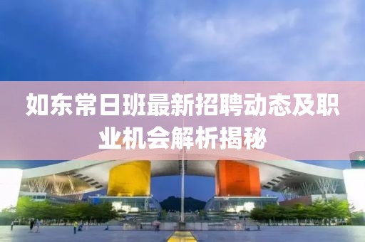 如東常日班最新招聘動(dòng)態(tài)及職業(yè)機(jī)會(huì)解析揭秘