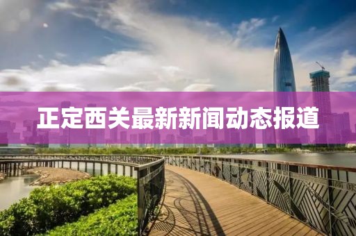 正定西關(guān)最新新聞動態(tài)報道