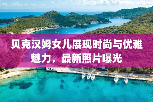 貝克漢姆女兒展現(xiàn)時(shí)尚與優(yōu)雅魅力，最新照片曝光