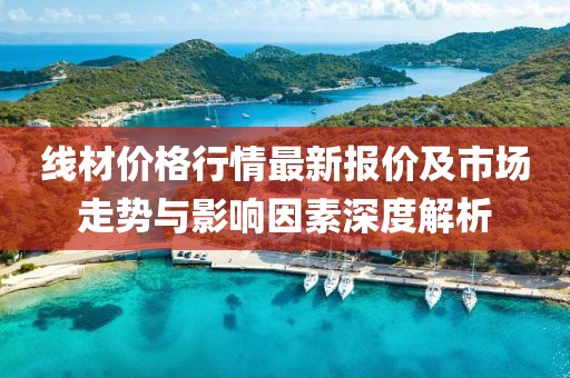 線材價格行情最新報(bào)價及市場走勢與影響因素深度解析