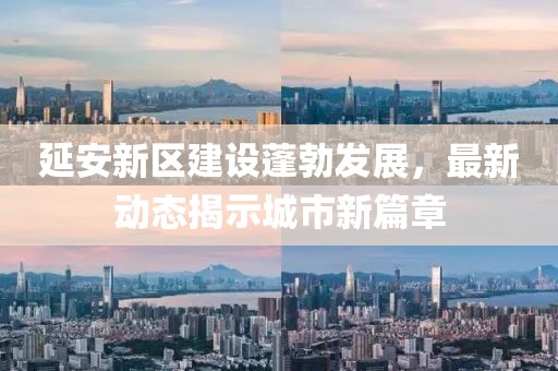 延安新區(qū)建設(shè)蓬勃發(fā)展，最新動態(tài)揭示城市新篇章