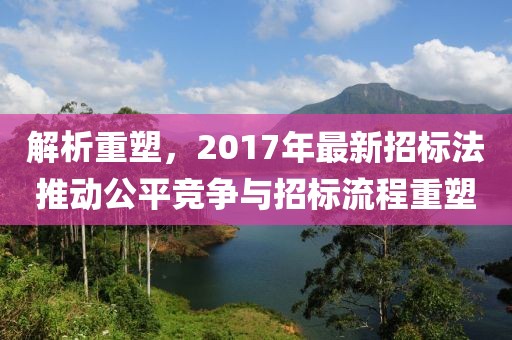 解析重塑，2017年最新招標(biāo)法推動(dòng)公平競(jìng)爭(zhēng)與招標(biāo)流程重塑