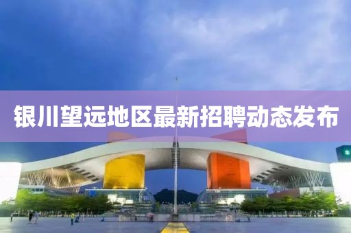 銀川望遠(yuǎn)地區(qū)最新招聘動(dòng)態(tài)發(fā)布