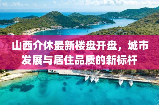 山西介休最新樓盤開盤，城市發(fā)展與居住品質(zhì)的新標(biāo)桿