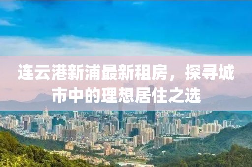 連云港新浦最新租房，探尋城市中的理想居住之選