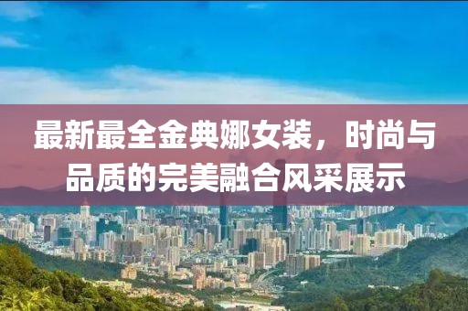 最新最全金典娜女裝，時(shí)尚與品質(zhì)的完美融合風(fēng)采展示