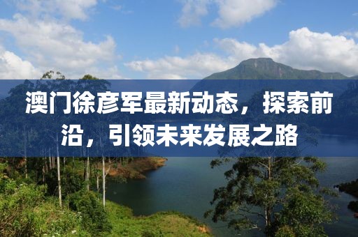 澳門徐彥軍最新動(dòng)態(tài)，探索前沿，引領(lǐng)未來發(fā)展之路