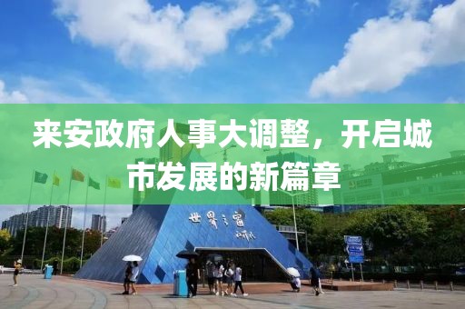 來(lái)安政府人事大調(diào)整，開(kāi)啟城市發(fā)展的新篇章