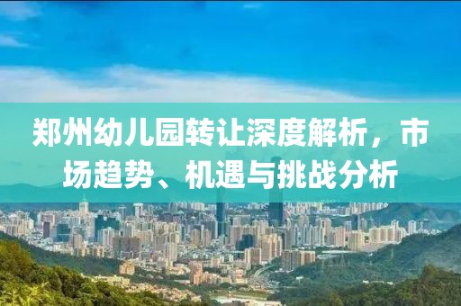 鄭州幼兒園轉(zhuǎn)讓深度解析，市場(chǎng)趨勢(shì)、機(jī)遇與挑戰(zhàn)分析