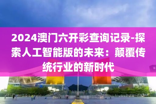 2024澳門六開彩查詢記錄-探索人工智能版的未來(lái)：顛覆傳統(tǒng)行業(yè)的新時(shí)代