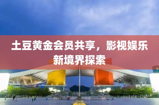 土豆黃金會(huì)員共享，影視娛樂新境界探索
