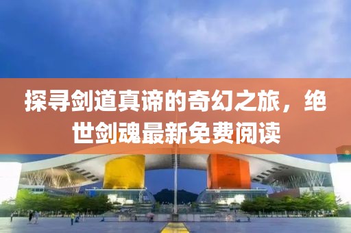 探尋劍道真諦的奇幻之旅，絕世劍魂最新免費閱讀