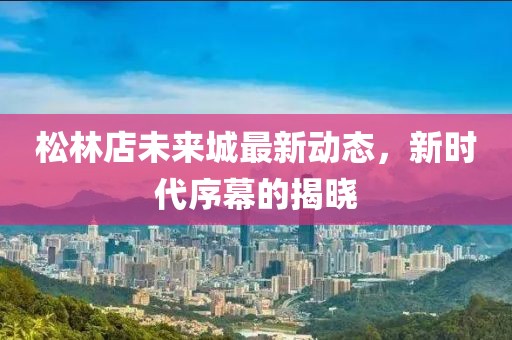松林店未來城最新動態(tài)，新時代序幕的揭曉