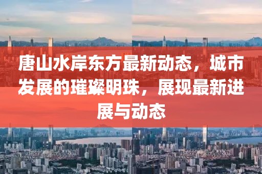 唐山水岸東方最新動態(tài)，城市發(fā)展的璀璨明珠，展現(xiàn)最新進展與動態(tài)