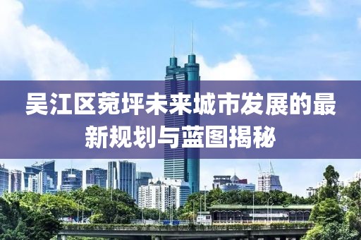 吳江區(qū)菀坪未來城市發(fā)展的最新規(guī)劃與藍(lán)圖揭秘