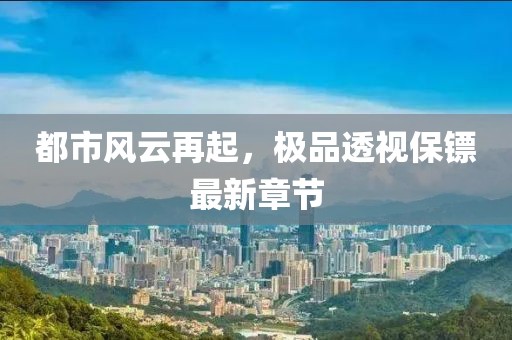 都市風云再起，極品透視保鏢最新章節(jié)