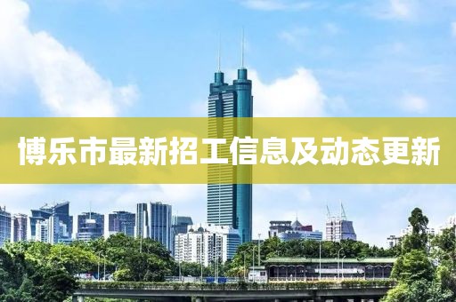 博樂市最新招工信息及動態(tài)更新