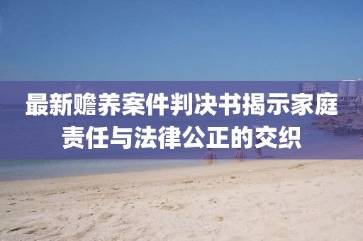 最新贍養(yǎng)案件判決書揭示家庭責任與法律公正的交織