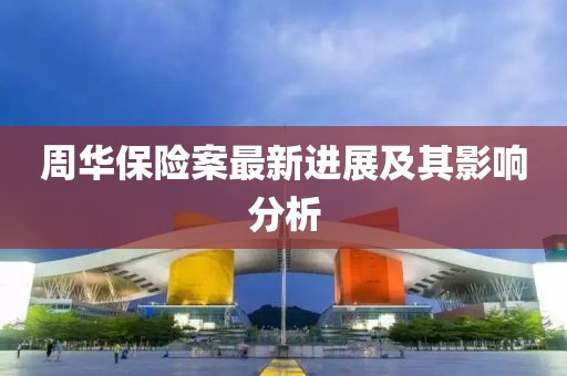 周華保險(xiǎn)案最新進(jìn)展及其影響分析