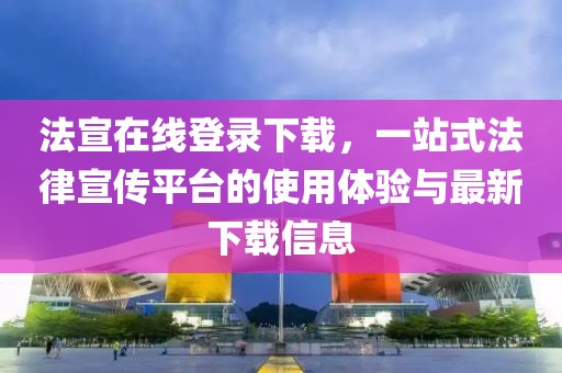 法宣在線登錄下載，一站式法律宣傳平臺(tái)的使用體驗(yàn)與最新下載信息