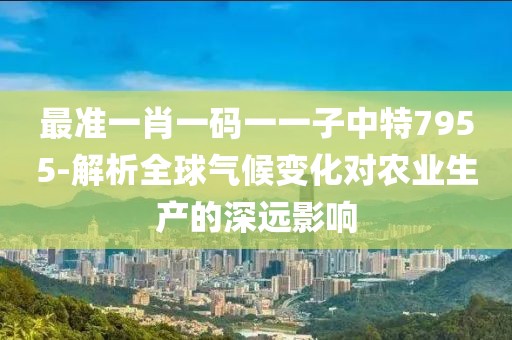 最準(zhǔn)一肖一碼一一子中特7955-解析全球氣候變化對(duì)農(nóng)業(yè)生產(chǎn)的深遠(yuǎn)影響