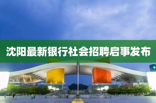 沈陽(yáng)最新銀行社會(huì)招聘啟事發(fā)布