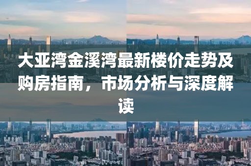 大亞灣金溪灣最新樓價(jià)走勢(shì)及購房指南，市場(chǎng)分析與深度解讀