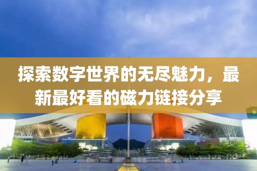 探索數(shù)字世界的無盡魅力，最新最好看的磁力鏈接分享