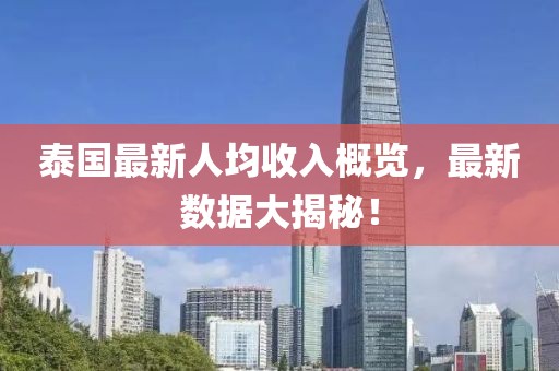 泰國最新人均收入概覽，最新數(shù)據(jù)大揭秘！