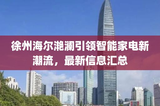 徐州海爾滟瀾引領(lǐng)智能家電新潮流，最新信息匯總