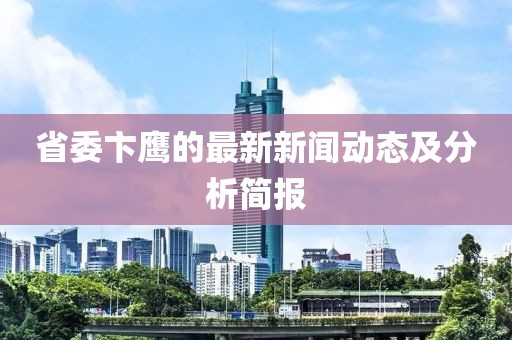 省委卞鷹的最新新聞動態(tài)及分析簡報