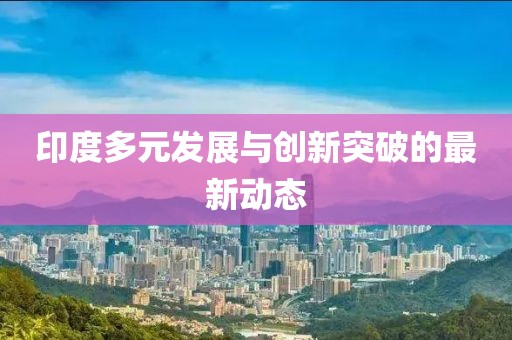 印度多元發(fā)展與創(chuàng)新突破的最新動(dòng)態(tài)
