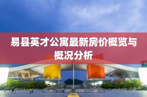 易縣英才公寓最新房價(jià)概覽與概況分析