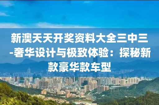 新澳天天開獎(jiǎng)資料大全三中三-奢華設(shè)計(jì)與極致體驗(yàn)：探秘新款豪華款車型