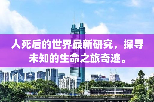 人死后的世界最新研究，探尋未知的生命之旅奇跡。