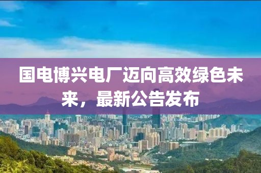 國電博興電廠邁向高效綠色未來，最新公告發(fā)布