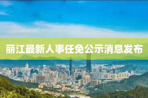 麗江最新人事任免公示消息發(fā)布