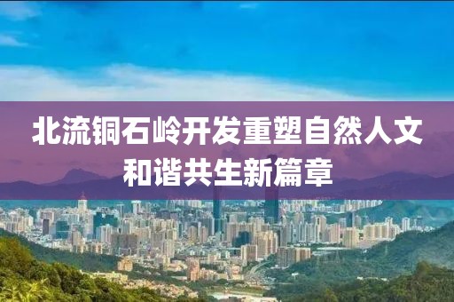 北流銅石嶺開發(fā)重塑自然人文和諧共生新篇章