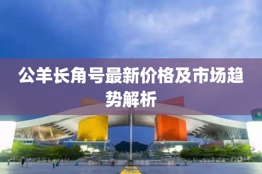 公羊長角號最新價格及市場趨勢解析