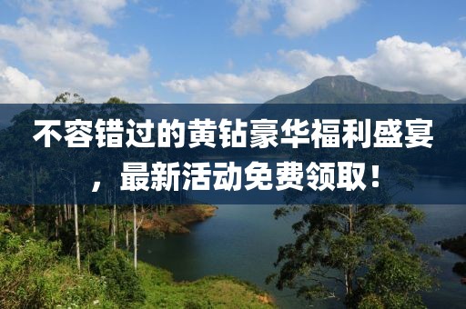 不容錯(cuò)過(guò)的黃鉆豪華福利盛宴，最新活動(dòng)免費(fèi)領(lǐng)??！