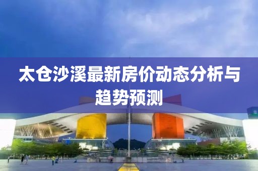 太倉沙溪最新房價動態(tài)分析與趨勢預(yù)測
