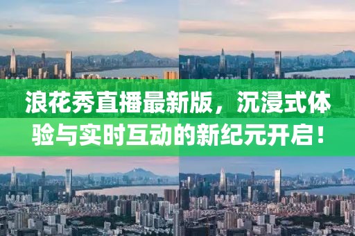 浪花秀直播最新版，沉浸式體驗(yàn)與實(shí)時(shí)互動(dòng)的新紀(jì)元開(kāi)啟！